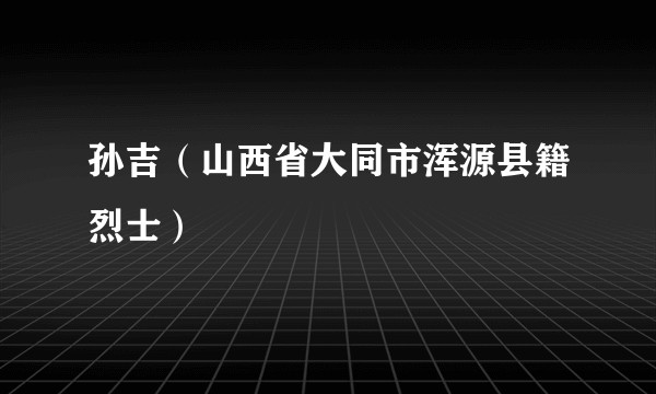 孙吉（山西省大同市浑源县籍烈士）