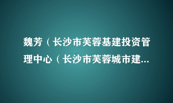 魏芳（长沙市芙蓉基建投资管理中心（长沙市芙蓉城市建设投资有限责任公司）党组副书记、监事会主席）