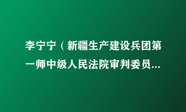 李宁宁(新疆生产建设兵团第一师中级人民法院审判委员会原委员、审判监督庭原庭长)