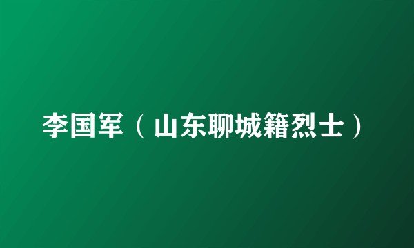 李国军（山东聊城籍烈士）