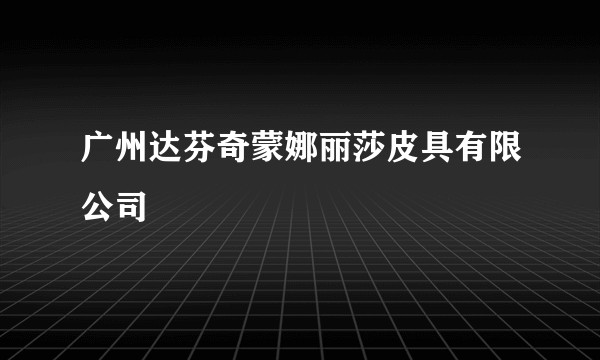 广州达芬奇蒙娜丽莎皮具有限公司
