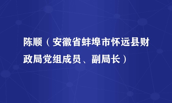 陈顺（安徽省蚌埠市怀远县财政局党组成员、副局长）
