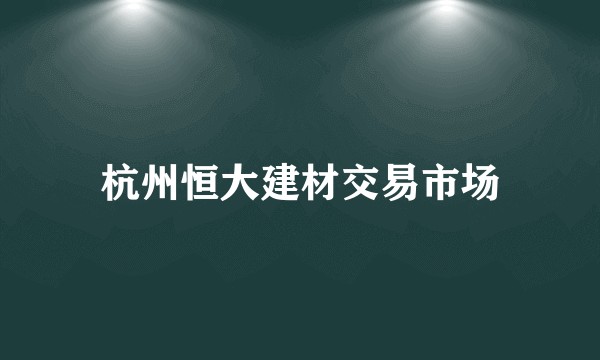 杭州恒大建材交易市场