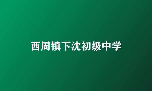 西周镇下沈初级中学