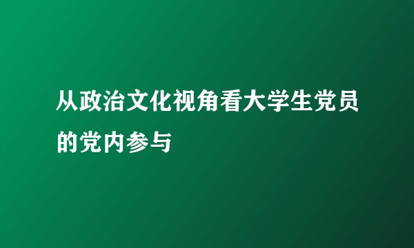 从政治文化视角看大学生党员的党内参与