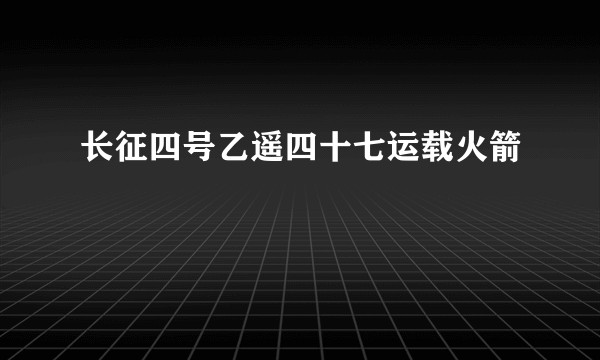 长征四号乙遥四十七运载火箭