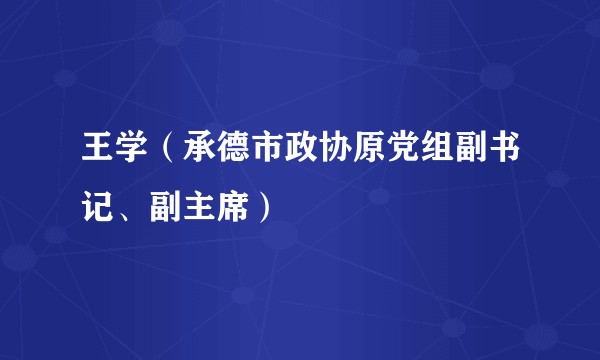 王学（承德市政协原党组副书记、副主席）