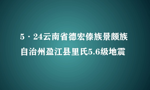 5·24云南省德宏傣族景颇族自治州盈江县里氏5.6级地震