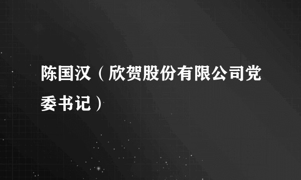 陈国汉（欣贺股份有限公司党委书记）