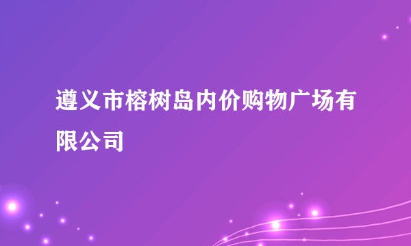 遵义市榕树岛内价购物广场有限公司