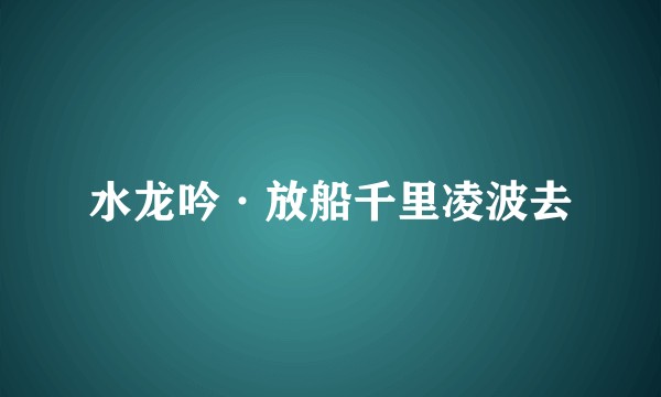 水龙吟·放船千里凌波去