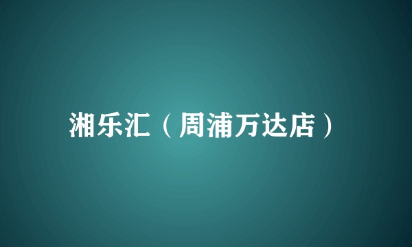 湘乐汇（周浦万达店）