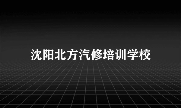 沈阳北方汽修培训学校
