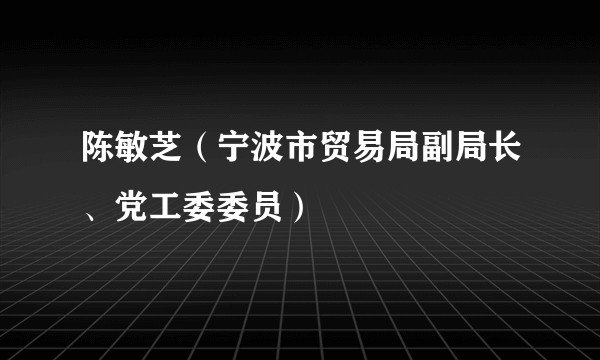 陈敏芝(宁波市贸易局副局长、党工委委员)