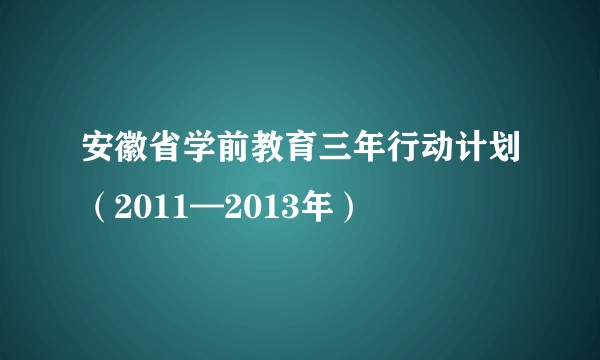 安徽省学前教育三年行动计划(2011—2013年)
