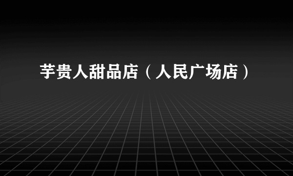 芋贵人甜品店（人民广场店）