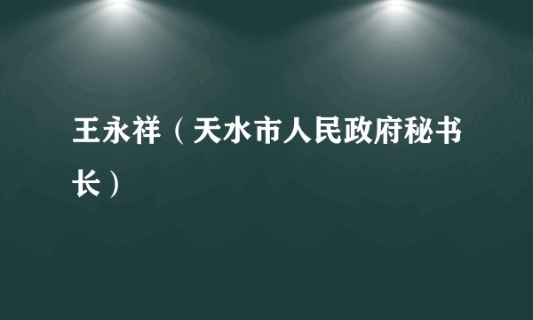 王永祥（天水市人民政府秘书长）