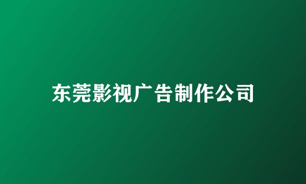 东莞影视广告制作公司
