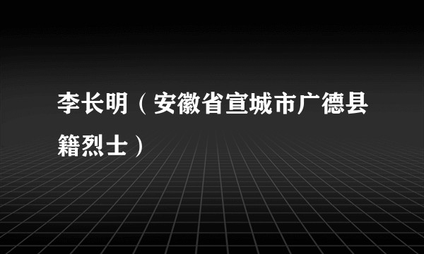 李长明(安徽省宣城市广德县籍烈士)
