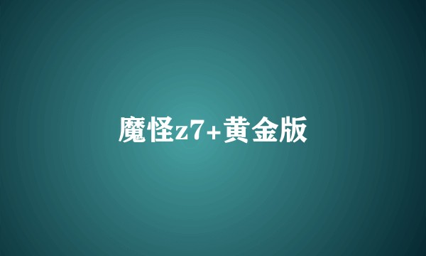 魔怪z7+黄金版