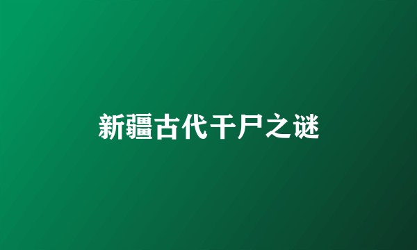 新疆古代干尸之谜
