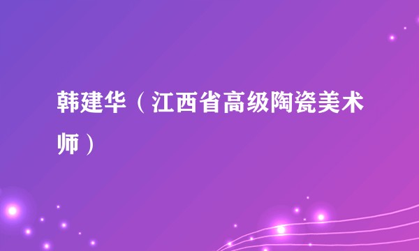 韩建华(江西省高级陶瓷美术师)