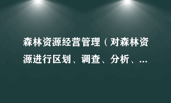 森林资源经营管理(对森林资源进行区划、调查、分析、评价、决策、信息管理等一系列工作的总称)