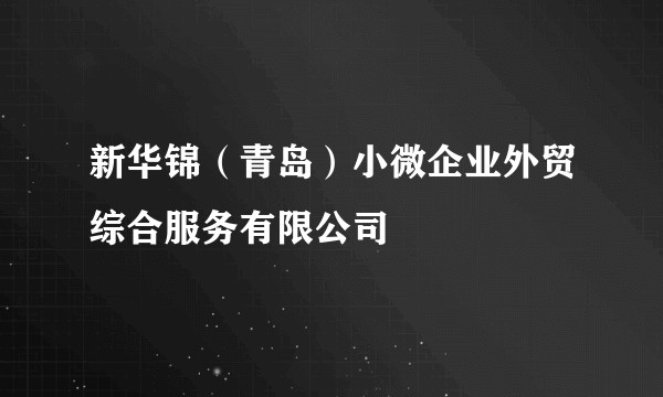 新华锦（青岛）小微企业外贸综合服务有限公司