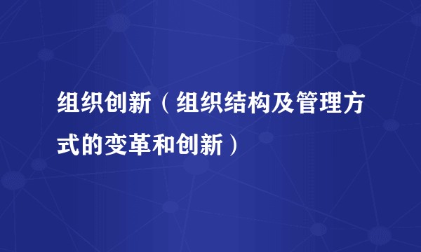 组织创新(组织结构及管理方式的变革和创新)