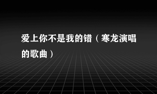 爱上你不是我的错（寒龙演唱的歌曲）