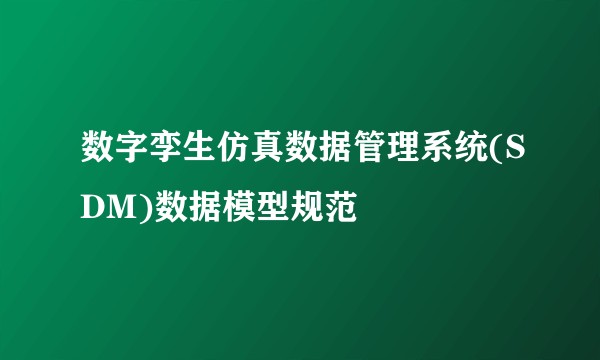 数字孪生仿真数据管理系统(SDM)数据模型规范