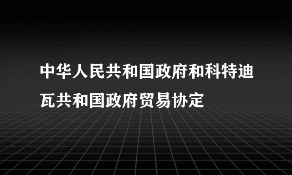 中华人民共和国政府和科特迪瓦共和国政府贸易协定