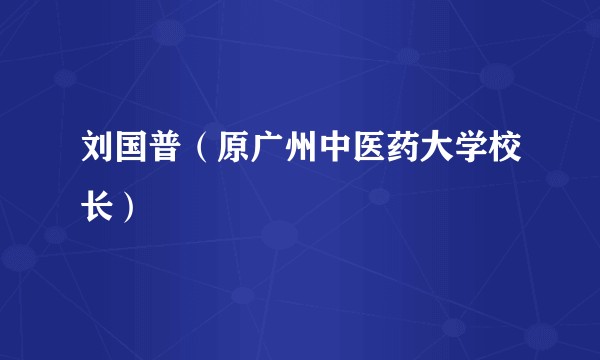 刘国普（原广州中医药大学校长）