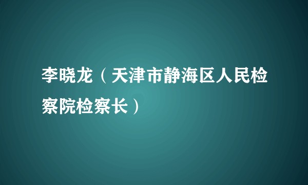李晓龙（天津市静海区人民检察院检察长）