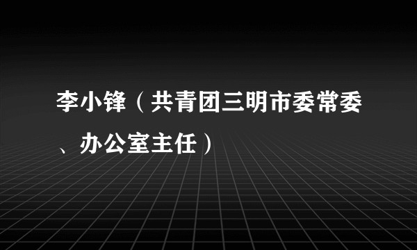 李小锋（共青团三明市委常委、办公室主任）