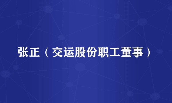 张正（交运股份职工董事）