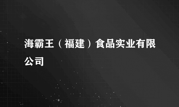 海霸王（福建）食品实业有限公司