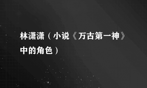 林潇潇（小说《万古第一神》中的角色）