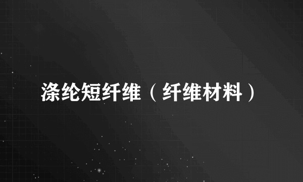 涤纶短纤维（纤维材料）