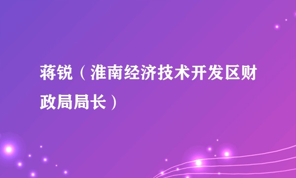 蒋锐（淮南经济技术开发区财政局局长）