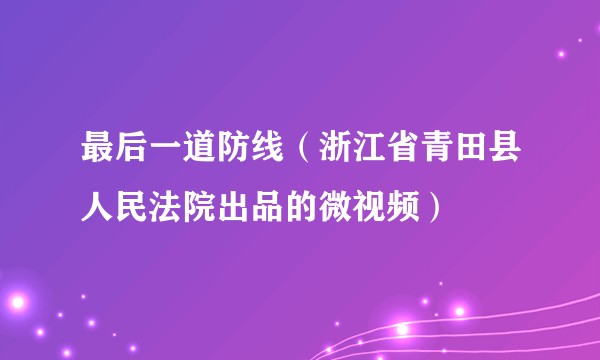 最后一道防线(浙江省青田县人民法院出品的微视频)