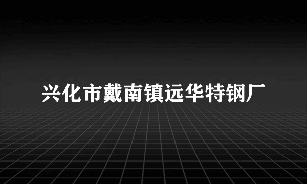 兴化市戴南镇远华特钢厂