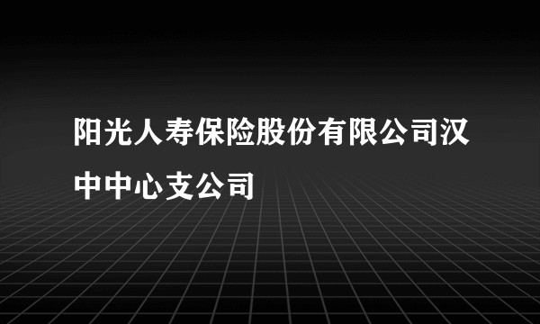 阳光人寿保险股份有限公司汉中中心支公司