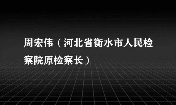 周宏伟(河北省衡水市人民检察院原检察长)
