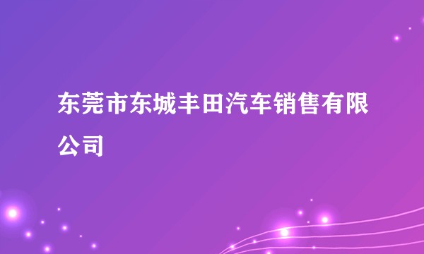 东莞市东城丰田汽车销售有限公司