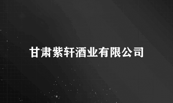 甘肃紫轩酒业有限公司