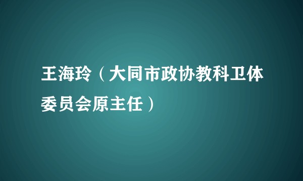 王海玲(大同市政协教科卫体委员会原主任)