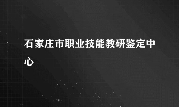 石家庄市职业技能教研鉴定中心