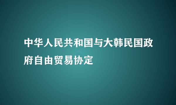 中华人民共和国与大韩民国政府自由贸易协定