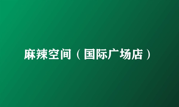 麻辣空间（国际广场店）